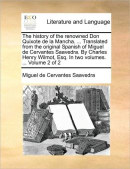 The history of the renowned Don Quixote de la Mancha. ... Translated from the original Spanish of Miguel de Cervantes Saavedra. By Charles Henry Wilmot, Esq. In two volumes. ... Volume 2 of 2