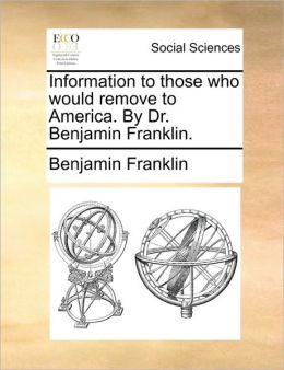Information to those who would remove to America. Dr. Benjamin Franklin.