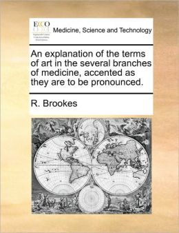 An explanation of the terms of art in the several branches of medicine, accented as they are to be pronounced. R. Brookes