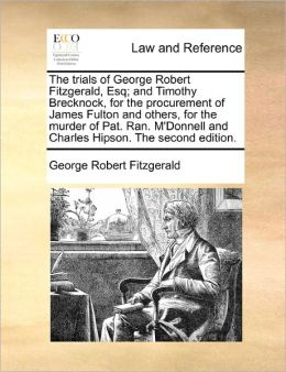 The Trials Of George Robert Fitzgerald, Esq; And Timothy Brecknock, For The Procurement Of James Fulton And Others, For The Murder Of Pat. Ran. M'Donnell And Charles Hipson. The Second Edition.