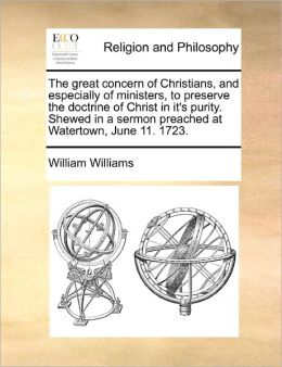 The Great Concern Of Christians, And Especially Of Ministers, To Preserve The Doctrine Of Christ In It's Purity. Shewed In A Sermon Preached At Watertown, June 11. 1723.