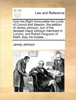 Unto The Right Honourable The Lords Of Council And Session, The Petition Of James Johnson, Son Of The Deceast Claud Johnson Merchant In London, And Robert Ferguson Of Raith, Esq; His Trustee, ...
