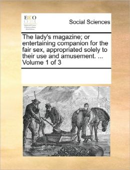 The Lady's Magazine; Or Entertaining Companion For The Fair Sex, Appropriated Solely To Their Use And Amusement. ... Volume 1 Of 3