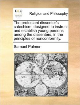 The protestant dissenter's catechism, designed to instruct and establish young persons among the dissenters, in the principles of nonconformity.