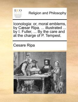 Iconologia: or, moral emblems, by C sar Ripa. ... illustrated ... by I. Fuller, ... By the care and at the charge of P. Tempest.