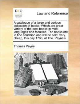 A catalogue of a large and curious collection of books. Which are great variety of the best books in most languages and faculties. The books are in fine condition and will be sold, very cheap, this day 1768, at Tho. Payne's