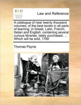 A catalogue of near twenty thousand volumes, of the best books in all parts of learning, in Greek, Latin, French, Italian and English: containing several curious libraries, lately purchased, ... Which will be sold, 1760