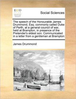 The speech of the Honourable James Drummond, Esq; commonly called Duke of Perth, at a general council of war, held at Brampton, in presence of the Pretender's eldest son. Communicated in a letter from a gentleman at Brampton