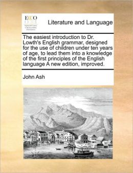 The easiest introduction to Dr. Lowth's English grammar, designed for the use of children under ten years of age, to lead them into a knowledge of the first principles of the English language A new edition, improved.