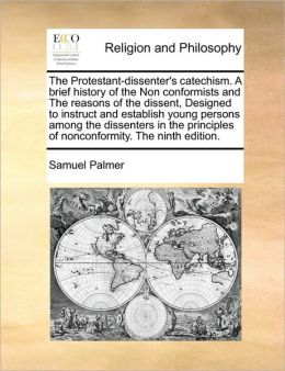 The Protestant-dissenter's catechism. A brief history of the Non conformists and The reasons of the dissent, Designed to instruct and establish young persons among the dissenters in the principles of nonconformity. The ninth edition.
