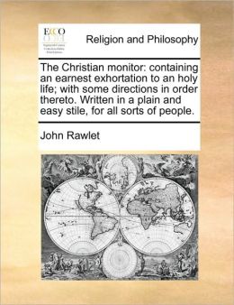 The Christian monitor containing an earnest exhortation to an holy life: ... John Rawlet