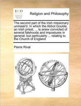 The second part of the Irish missionary unmask'd. In which the Abbot Goulde, an Irish priest, ... is anew convicted of several falshoods and impostures in general; but particularly ... relating to the Church of England