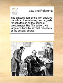 The practick part of the law: shewing the office of an attorney, and a guide for solicitors in all the courts of Westminster The fifth edition, with ... several practisers of the several courts