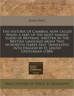 The historie of Cambria, now called Wales: a part of the most famous yland of Brytaine, written in the Brytish language aboue two hundreth yeares past: translated into English by H. Lhoyd Gentleman (1584)