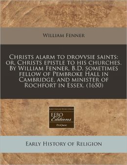 Christs alarm to drovvsie saints: or, Christs epistle to his churches. by William Fenner, B. D. sometimes fellow of Pembroke Hall in Cambridge, and minister of Rochfort in Essex. (1650)