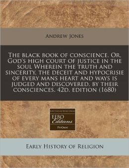 The Black Book of Conscience. Or, God's High Court of Justice in the Soul Wherein the Truth and Sincerity, the Deceit and Hypocrisie of Every Mans Hea