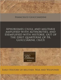 Aphorismes Ciuill And Militarie Amplified With Authorities, And Exemplified With Historie, Out Of The First Quarterne Of Fr. Guicciarine. (1613)