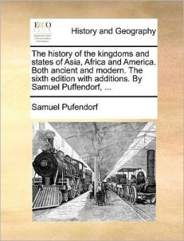 The history of the kingdoms and states of Asia, Africa and America. Both ancient and modern. The sixth edition with additions. By Samuel Puffendorf, ...