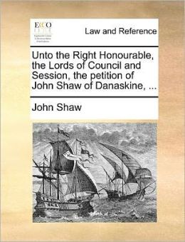 Unto the Right Honourable, the Lords of Council and Session, the petition of John Shaw of Danaskine, ...