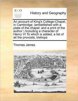 An account of King's College-Chapel, in Cambridge: (embellished with a plate of the chapel: and a print of the author ) Including a character of Henry VI To which is added, a list of all the provosts, bishops