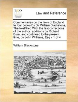 Commentaries on the laws of England In four books By Sir William Blackstone, The twelfthed With the last corrections of the author: additions by Richard Burn, and continued to the present time, by John Williams, Esq v 1 of 4