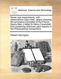 Some new experiments, with observations upon heat, clearly shewing the erroneous principles of the French theory Also, a letter to Henry Cavendish, Esq containing strictures upon papers in the Philosophical transactions
