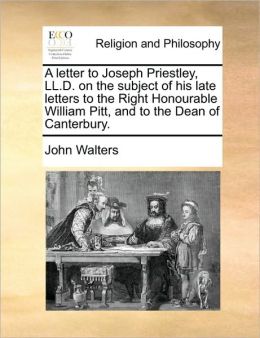 A letter to Joseph Priestley, LL.D. on the subject of his late letters to the Right Honourable William Pitt, and to the Dean of Canterbury.