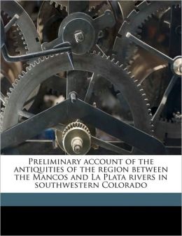 Preliminary account of the antiquities of the region between the Mancos and La Plata rivers in southwestern Colorado Earl Halstead Morris and Frederick Webb Hodge