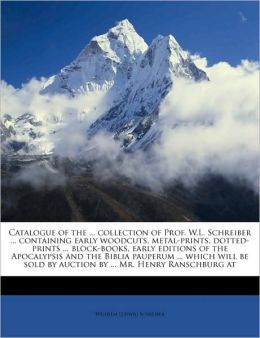 Catalogue of the ... collection of Prof. W.L. Schreiber ... containing early woodcuts, metal-prints, dotted-prints ... block-books, early editions of the Apocalypsis and the Biblia pauperum ... which will be sold by auction by ... Mr. Henry Ranschburg at