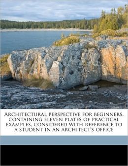 Architectural Perspective for Beginners, Containing Eleven Plates of Practical Examples, Considered with Reference to a Student in an Architect's Offi