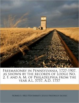 Freemasonry in Pennsylvania, 1727-1907, as shown the records of Lodge No. 2, F. and A. M. of Philadelphia from the year A.L. 5757, A.D. 1757