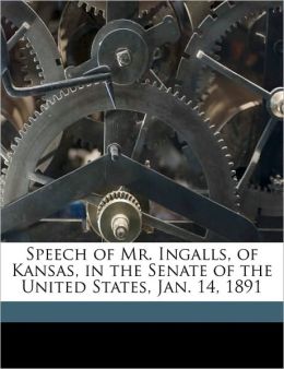Speech of Mr. Ingalls, of Kansas, in the Senate of the United States, Jan. 14, 1891 John James Ingalls