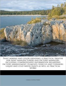 Paint Making And Color Grinding; A Practical Treatise For Paint Manufacturers And Factory Managers, Including Comprehensive Information Regarding Factory Arrangement; Pigments; Vehicles And Thinners; Liquid And Cold Water Paints As Well As Practical Worki