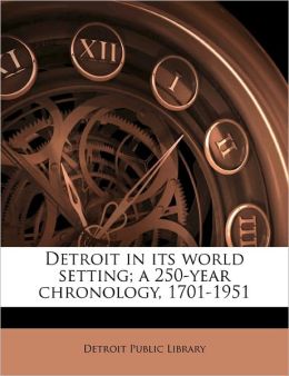 Detroit in Its World Setting A 250-Year Chronology, 1701-1951 Detroit Public Library