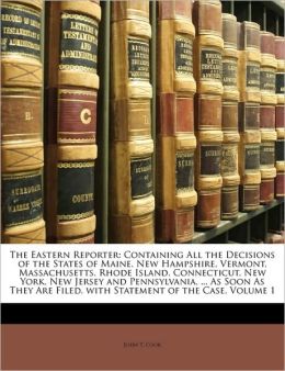 The Eastern Reporter: Containing All the Decisions of the States of Maine, New Hampshire, Vermont, Massachusetts, Rhode Island, Connecticut, New York, ... Filed, with Statement of the Case, Volume 1 John T. Cook
