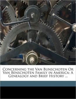 Concerning the Van Bunschoten Or Van Benschoten Family in America: A Genealogy and Brief History ... William Henry Van Benschoten