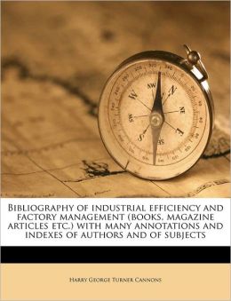 Bibliography Of Industrial Efficiency And Factory Management (Books, Magazine Articles Etc.) With Many Annotations And Indexes Of Authors And Of Subjects