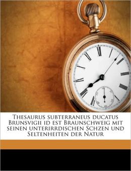 Thesaurus subterraneus ducatus Brunsvigii id est Braunschweig mit seinen unterirrdischen Schzen und Seltenheiten der Natur (German Edition) Franz Ernst Brkmann