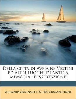 Della citta di Aveia ne Vestini ed altri luoghi di antica memoria: dissertazione (Italian Edition) Vito Maria Giovenazzi and Giovanni Zempel