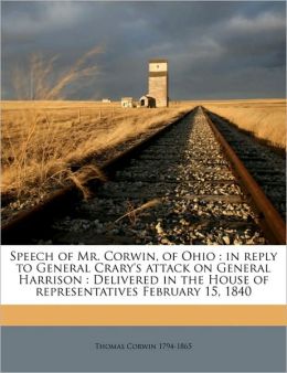 Speech of Mr. Corwin, of Ohio: in reply to General Crary's attack on General Harrison : Delivered in the House of representatives February 15, 1840 Volume 2