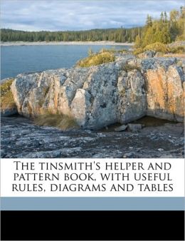 The Tinsmith's Helper and Pattern Book: With Useful Rules, Diagrams and Tables H. K. Vosburgh