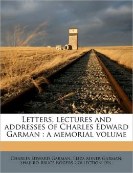 Letters, lectures and addresses of Charles Edward Garman: a memorial volume Charles Edward Garman, Eliza Miner Garman and Shapiro Bruce Rogers Collection DLC