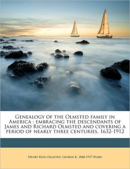 Genealogy of the Olmsted family in America: embracing the descendants of James and Richard Olmsted and covering a period of nearly three centuries, 1632-1912 Henry King Olmsted and George K. 1848-1937 Ward