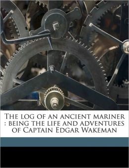 The log of an ancient mariner: being the life and adventures of Captain Edgar Wakeman Edgar Wakeman and Minnie L Wakeman-Curtis
