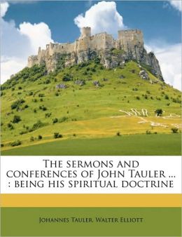 The sermons and conferences of John Tauler ... : being his spiritual doctrine Walter Elliott and Johannes Tauler