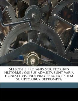 Select e profanis scriptoribus histori: quibus admista sunt varia honeste vivendi pr cepta, ex iisdem scriptoribus deprompta