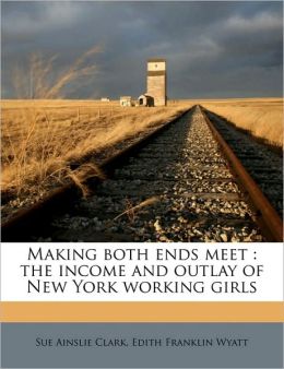 Making both ends meet: the income and outlay of New York working girls Sue Ainslie Clark and Edith Franklin Wyatt