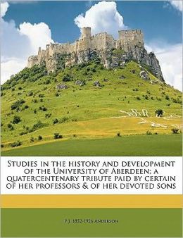 Studies in the history and development of the University of Aberdeen; a quatercentenary tribute paid by certain of her professors & of her devoted sons
