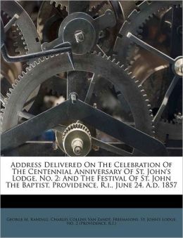 Address Delivered On The Celebration Of The Centennial Anniversary Of St. John's Lodge, No. 2: And The Festival Of St. John The Baptist, Providence, R.i., June 24, A.d. 1857 George M. Randall, Charles Collins Van Zandt and Freemasons. St. John's Lodge