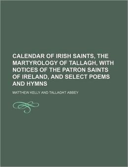 Calendar of Irish Saints, the Martyrology of Tallagh, with Notices of the Patron Saints of Ireland, and Select Poems and Hymns